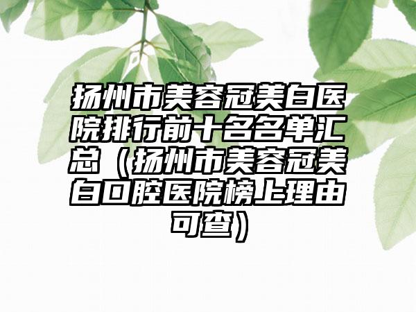扬州市美容冠美白医院排行前十名名单汇总（扬州市美容冠美白口腔医院榜上理由可查）