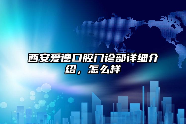 西安爱德口腔门诊部详细介绍，怎么样