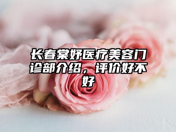 长春棠妤医疗美容门诊部介绍，评价好不好