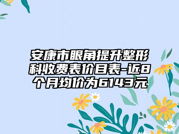 安康市眼角提升整形科收费表价目表-近8个月均价为6143元