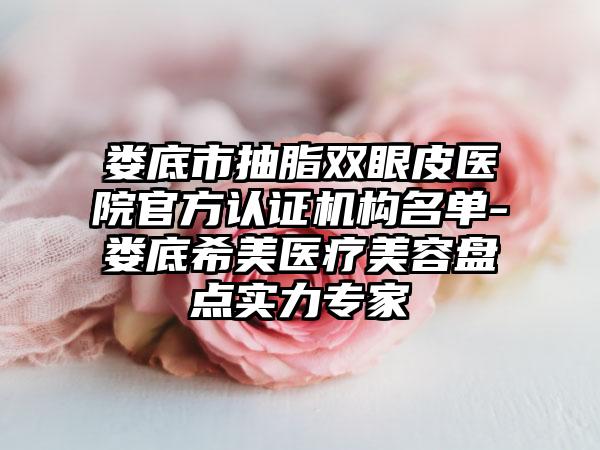 娄底市抽脂双眼皮医院官方认证机构名单-娄底希美医疗美容盘点实力专家