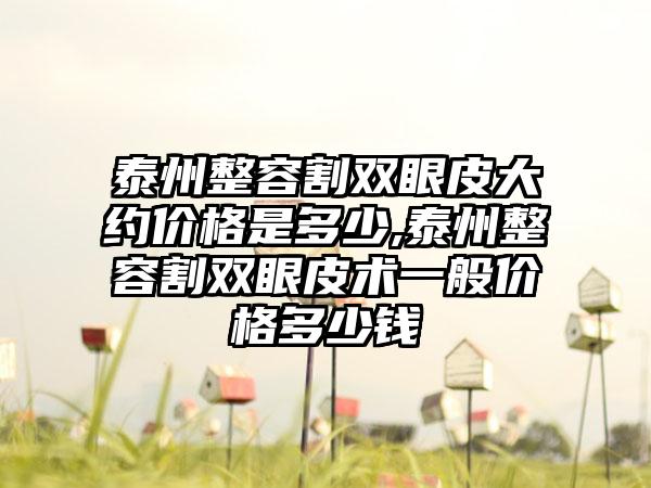 泰州整容割双眼皮大约价格是多少,泰州整容割双眼皮术一般价格多少钱