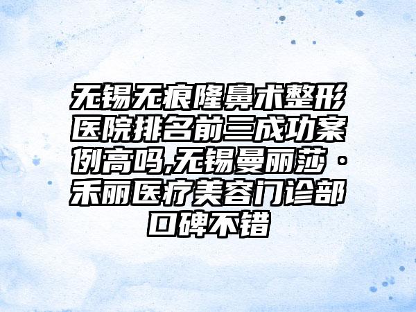 无锡无痕隆鼻术整形医院排名前三成功实例高吗,无锡曼丽莎·禾丽医疗美容门诊部口碑不错
