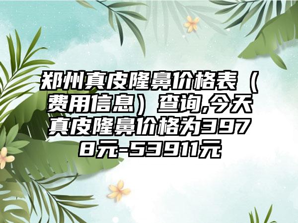 郑州真皮隆鼻价格表（费用信息）查询,今天真皮隆鼻价格为3978元-53911元