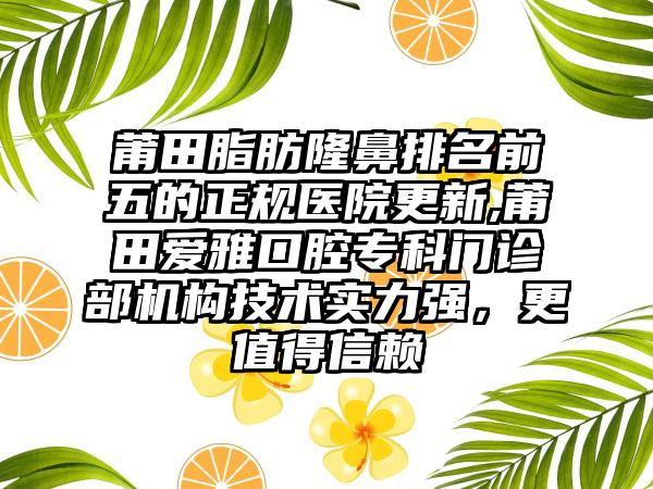 莆田脂肪隆鼻排名前五的正规医院更新,莆田爱雅口腔专科门诊部机构技术实力强，更值得信赖