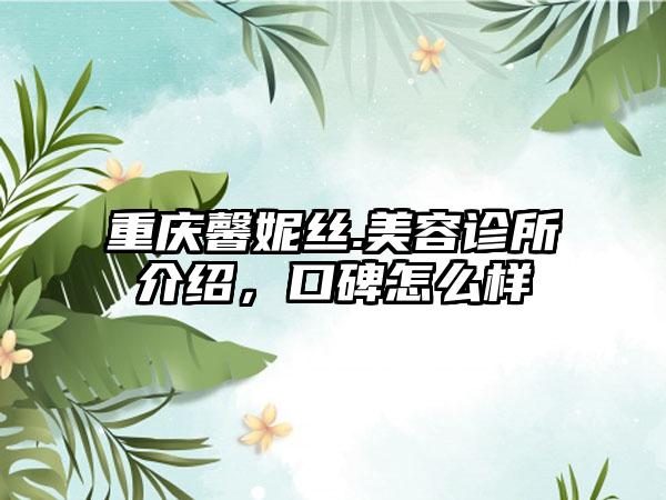 重庆馨妮丝.美容诊所介绍，口碑怎么样