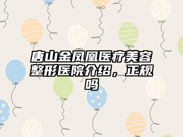 唐山金凤凰医疗美容整形医院介绍，正规吗