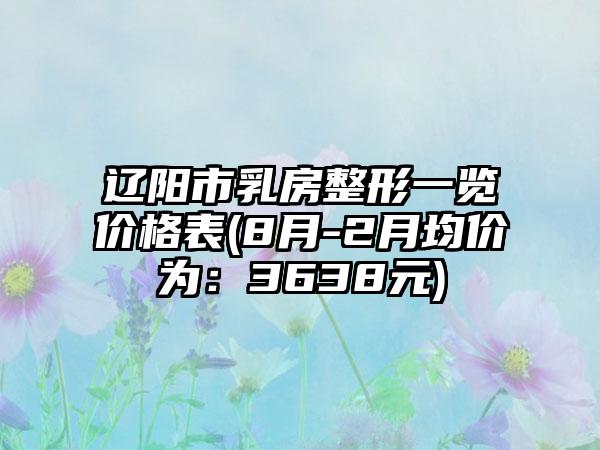 辽阳市乳房整形一览价格表(8月-2月均价为：3638元)