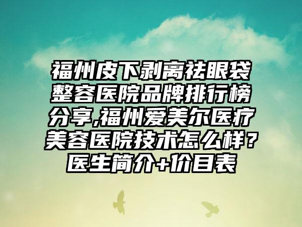 福州皮下剥离祛眼袋整容医院品牌排行榜分享,福州爱美尔医疗美容医院技术怎么样？医生简介+价目表