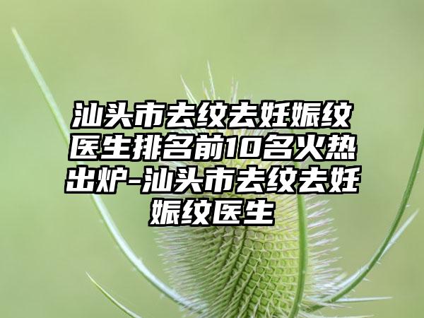 汕头市去纹去妊娠纹医生排名前10名火热出炉-汕头市去纹去妊娠纹医生