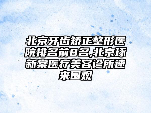 北京牙齿矫正整形医院排名前8名,北京琢新棠医疗美容诊所速来围观