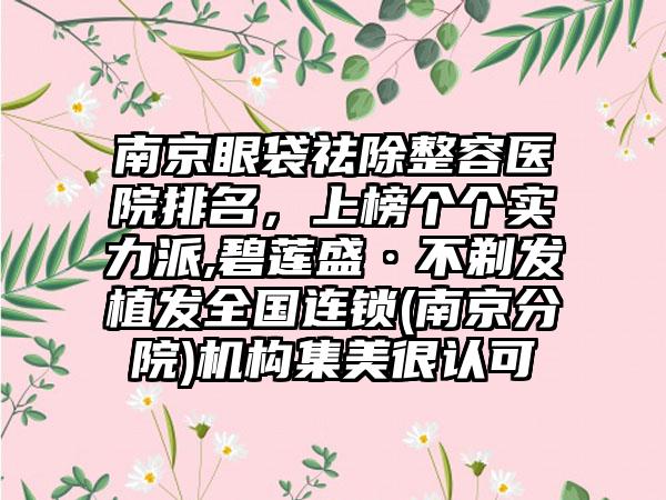 南京眼袋祛除整容医院排名，上榜个个实力派,碧莲盛·不剃发植发全国连锁(南京分院)机构集美很认可