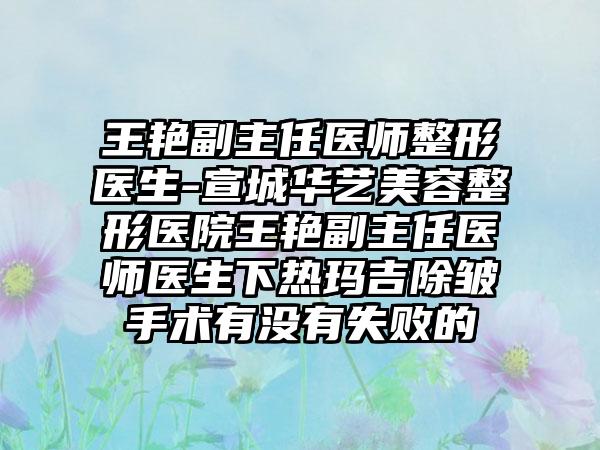 王艳副主任医师整形医生-宣城华艺美容整形医院王艳副主任医师医生下热玛吉除皱手术有没有失败的