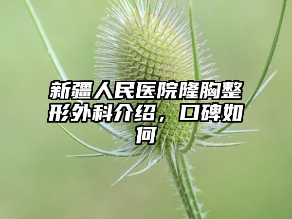 新疆人民医院隆胸整形外科介绍，口碑如何