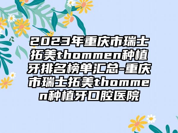 2023年重庆市瑞士拓美thommen种植牙排名榜单汇总-重庆市瑞士拓美thommen种植牙口腔医院
