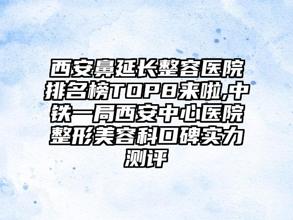 西安鼻延长整容医院排名榜TOP8来啦,中铁一局西安中心医院整形美容科口碑实力测评