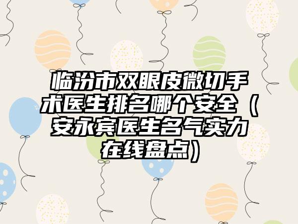 临汾市双眼皮微切手术医生排名哪个安好（安永宾医生名气实力在线盘点）