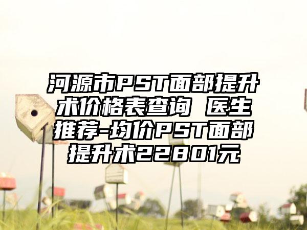 河源市PST面部提升术价格表查询 医生推荐-均价PST面部提升术22801元