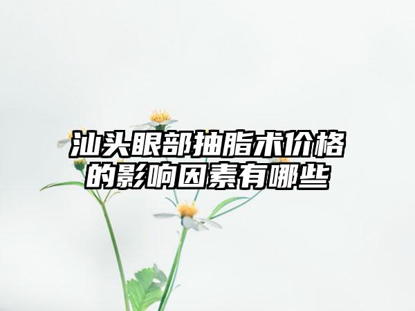 汕头眼部抽脂术价格的影响因素有哪些