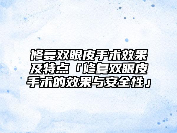 修复双眼皮手术成果及特点「修复双眼皮手术的成果与安好性」