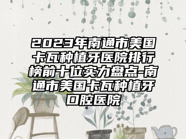 2023年南通市美国卡瓦种植牙医院排行榜前十位实力盘点-南通市美国卡瓦种植牙口腔医院