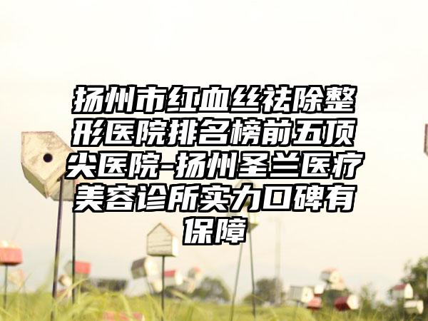 扬州市红血丝祛除整形医院排名榜前五顶尖医院-扬州圣兰医疗美容诊所实力口碑有保护