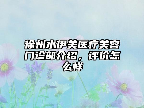 徐州水伊美医疗美容门诊部介绍，评价怎么样