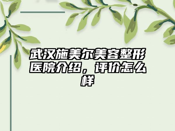 武汉施美尔美容整形医院介绍，评价怎么样