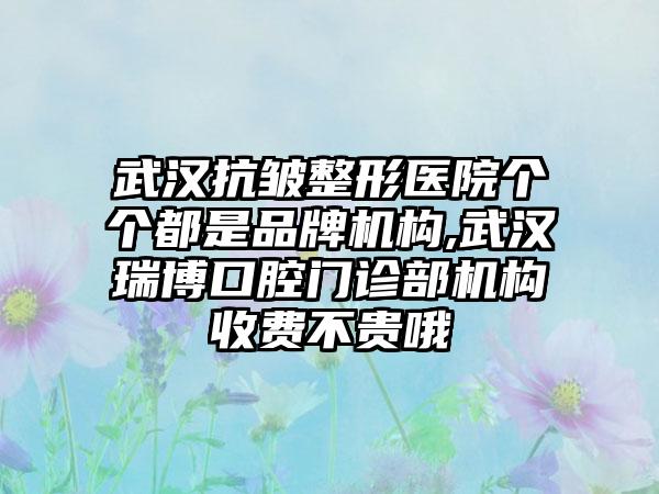 武汉抗皱整形医院个个都是品牌机构,武汉瑞博口腔门诊部机构收费不贵哦