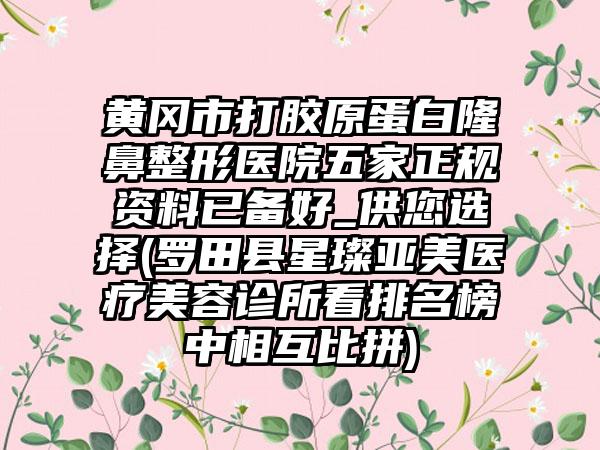 黄冈市打胶原蛋白七元医院五家正规资料已备好_供您选择(罗田县星璨亚美医疗美容诊所看排名榜中相互比拼)