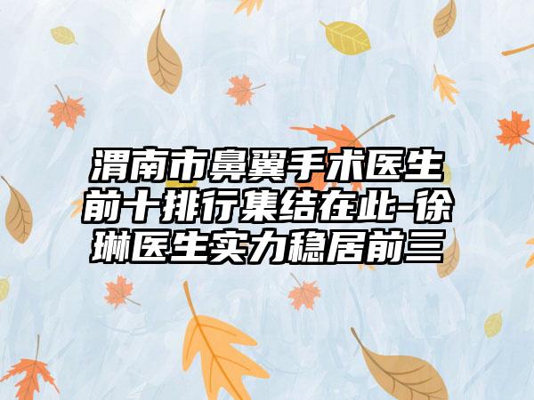 渭南市鼻翼手术医生前十排行集结在此-徐琳医生实力稳居前三