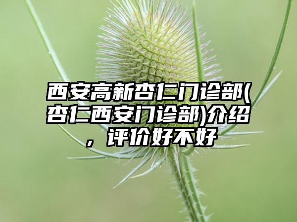 西安高新杏仁门诊部(杏仁西安门诊部)介绍，评价好不好