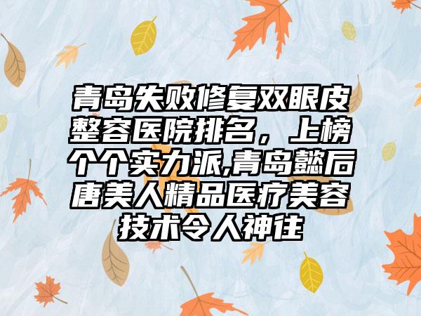 青岛失败修复双眼皮整容医院排名，上榜个个实力派,青岛懿后唐美人精品医疗美容技术令人神往