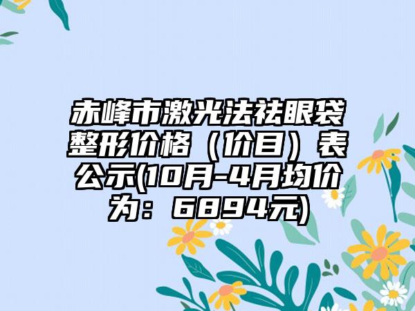 赤峰市激光法祛眼袋整形价格(价目)表公示(10月-4月均价为:6894元)