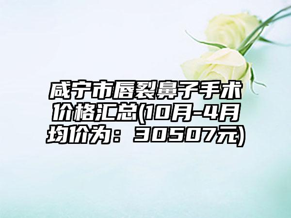 咸宁市唇裂鼻子手术价格汇总(10月-4月均价为：30507元)