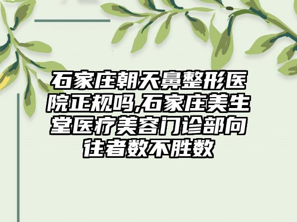 石家庄朝天鼻整形医院正规吗,石家庄美生堂医疗美容门诊部向往者数不胜数