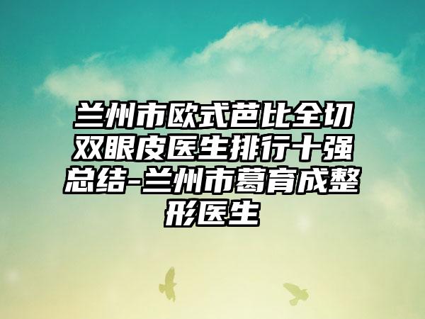 兰州市欧式芭比全切双眼皮医生排行十强总结-兰州市葛育成整形医生