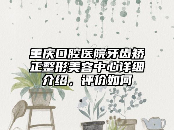 重庆口腔医院牙齿矫正整形美容中心详细介绍，评价如何