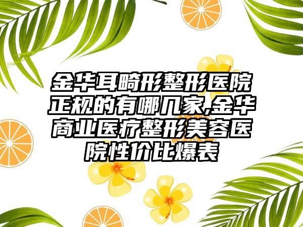 金华耳畸形整形医院正规的有哪几家,金华商业医疗整形美容医院性价比爆表