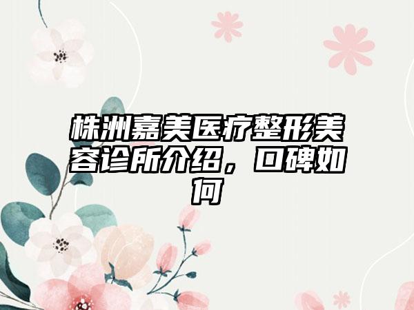 株洲嘉美医疗整形美容诊所介绍，口碑如何
