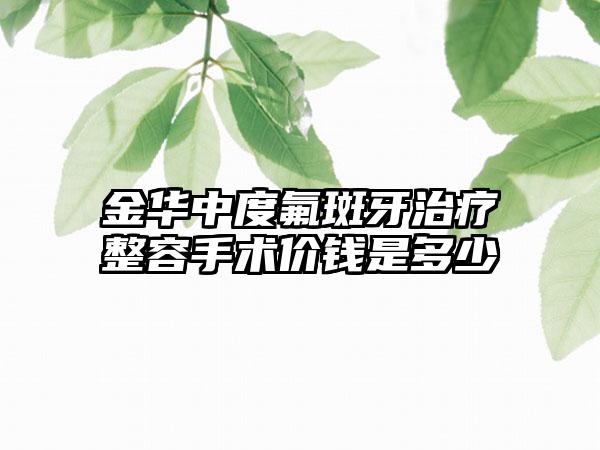 金华中度氟斑牙治疗整容手术价钱是多少