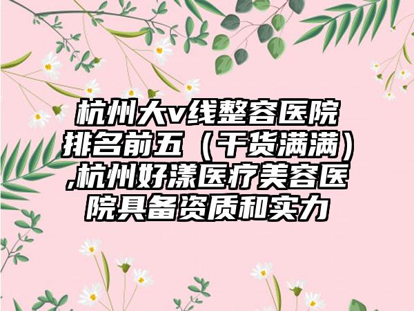 杭州大v线整容医院排名前五（干货满满）,杭州好漾医疗美容医院具备资质和实力