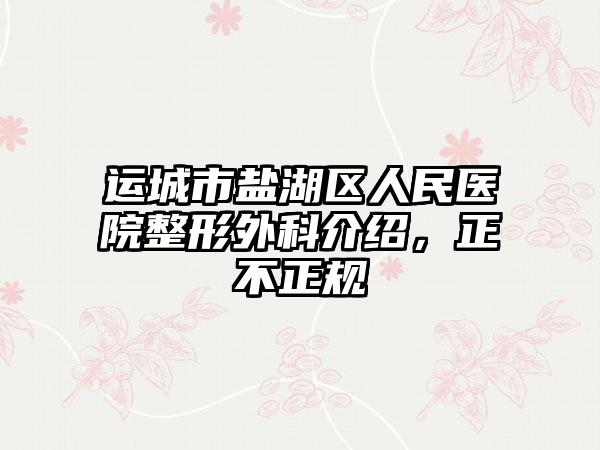 运城市盐湖区人民医院整形外科介绍，正不正规