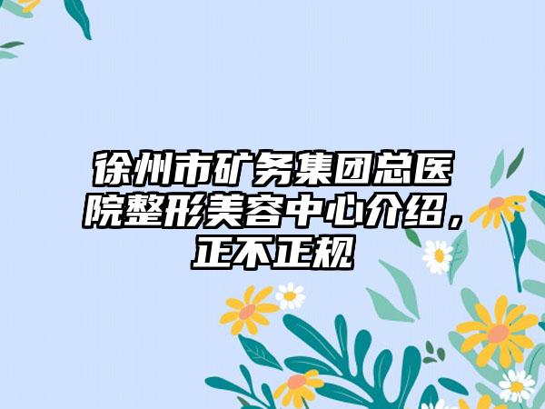 徐州市矿务集团总医院整形美容中心介绍，正不正规