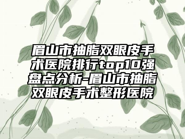 眉山市抽脂双眼皮手术医院排行top10强盘点分析-眉山市抽脂双眼皮手术整形医院