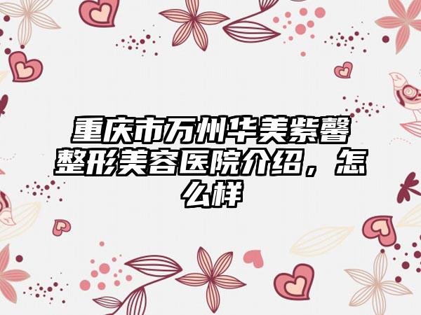 重庆市万州华美紫馨整形美容医院介绍，怎么样