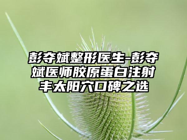 彭夺斌整形医生-彭夺斌医师胶原蛋白注射丰太阳穴口碑之选