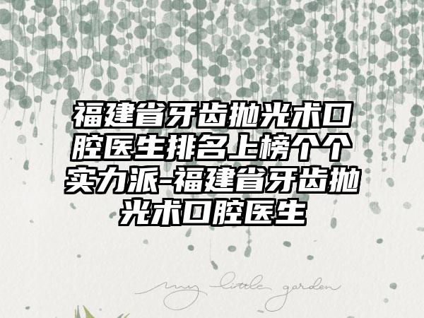 福建省牙齿抛光术口腔医生排名上榜个个实力派-福建省牙齿抛光术口腔医生