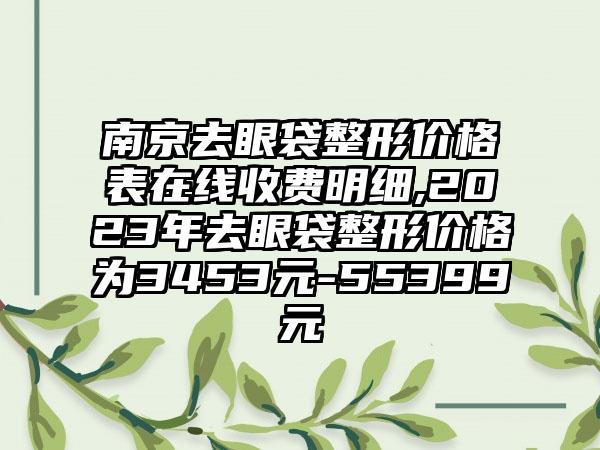 南京去眼袋整形价格表在线收费明细,2023年去眼袋整形价格为3453元-55399元