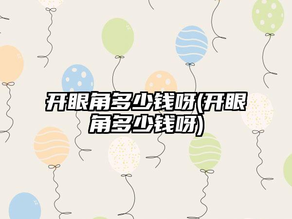 开眼角多少钱呀(开眼角多少钱呀)